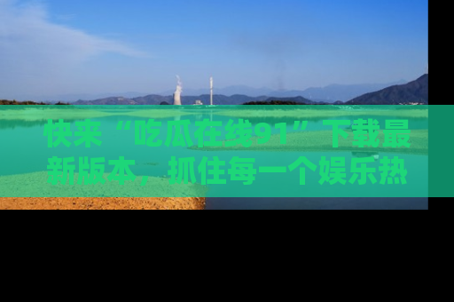快来“吃瓜在线91”下载最新版本,抓住每一个娱乐热点的精彩瞬间!