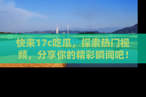 快来17c吃瓜,探索热门视频,分享你的精彩瞬间吧!