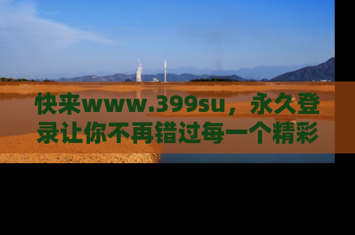 快来www.399su,永久登录让你不再错过每一个精彩的吃瓜瞬间!