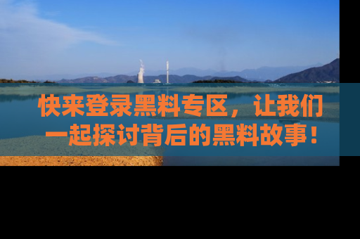 快来登录黑料专区,让我们一起探讨背后的黑料故事!