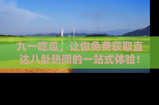 九一吃瓜,让你免费获取直达八卦热闻的一站式体验!