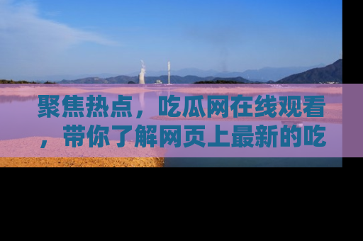 聚焦热点,吃瓜网在线观看,带你了解网页上最新的吃瓜动态与评论!