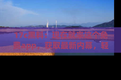 17c黑料:现在就来这个免费app,获取最新内幕,轻松掌握娱乐圈动向!