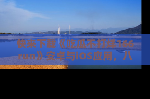 快来下载《吃瓜不打烊166run》安卓与iOS应用,八卦不断,吃瓜不停!