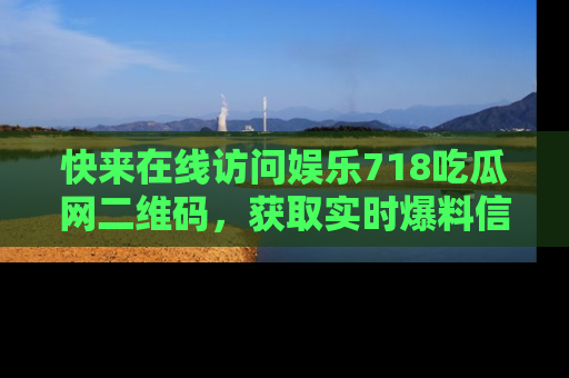 快来在线访问娱乐718吃瓜网二维码,获取实时爆料信息!