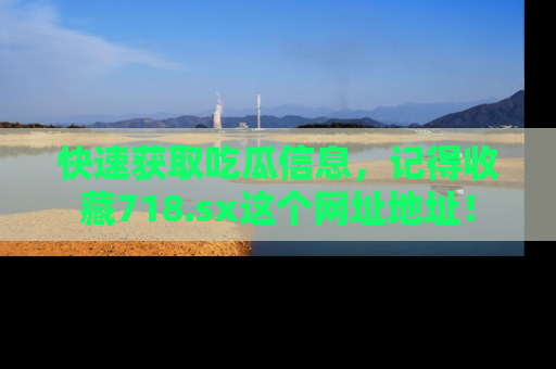 快速获取吃瓜信息，记得收藏718.sx这个网址地址！