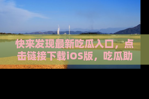 快来发现最新吃瓜入口,点击链接下载iOS版,吃瓜助你追剧更轻松!