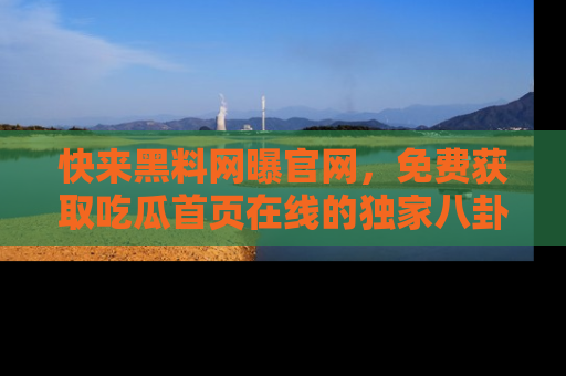 快来黑料网曝官网，免费获取吃瓜首页在线的独家八卦信息！