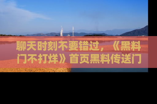 聊天时刻不要错过,《黑料门不打烊》首页黑料传送门一键带你进入奇妙世界!