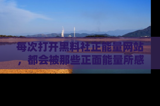每次打开黑料社正能量网站,都会被那些正面能量所感染,一起加入不打烊的快乐吧!