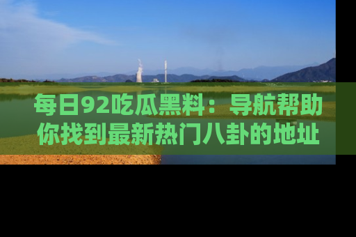 每日92吃瓜黑料:导航帮助你找到最新热门八卦的地址