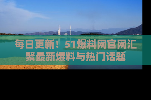 每日更新！51爆料网官网汇聚最新爆料与热门话题