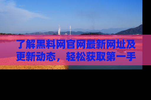 了解黑料网官网最新网址及更新动态，轻松获取第一手娱乐新闻