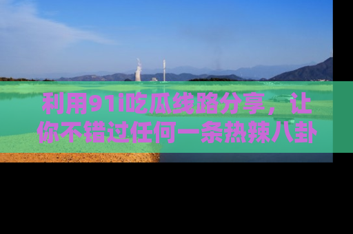 利用91i吃瓜线路分享，让你不错过任何一条热辣八卦新闻