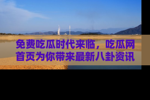 免费吃瓜时代来临，吃瓜网首页为你带来最新八卦资讯，快来围观！
