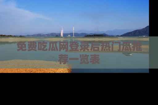 免费吃瓜网登录后热门瓜推荐一览表