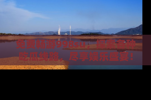 免费畅游998su，探索各种吃瓜线路，尽享娱乐盛宴！