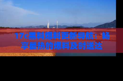 17c黑料爆料更新导航:畅享最热的爆料及时送达