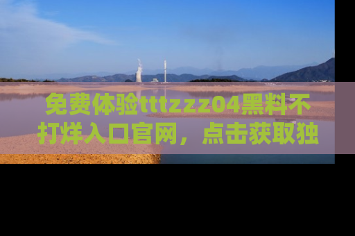 免费体验tttzzz04黑料不打烊入口官网，点击获取独家链接吧