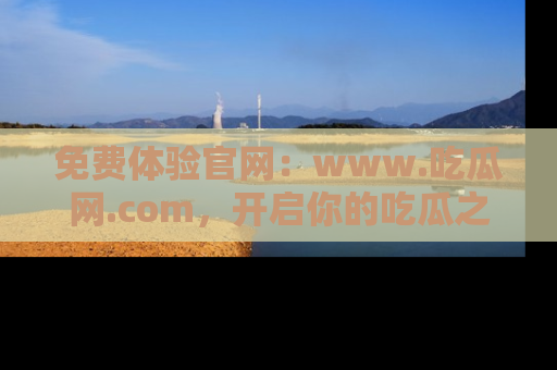 免费体验官网：www.吃瓜网.com，开启你的吃瓜之旅