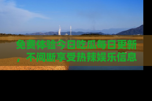免费体验今日吃瓜每日更新，不间断享受热辣娱乐信息！