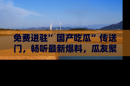 免费进驻”国产吃瓜”传送门，畅听最新爆料，瓜友聚集地等你！