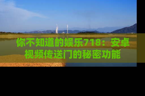 你不知道的娱乐718：安卓视频传送门的秘密功能