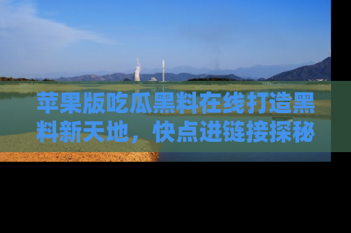 苹果版吃瓜黑料在线打造黑料新天地，快点进链接探秘！