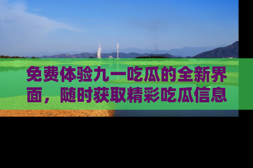 免费体验九一吃瓜的全新界面，随时获取精彩吃瓜信息！