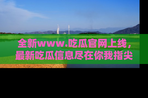 全新www.吃瓜官网上线，最新吃瓜信息尽在你我指尖！