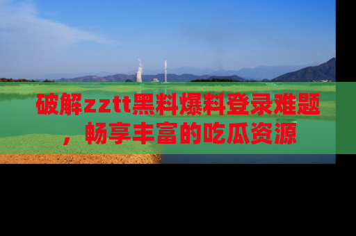 破解zztt黑料爆料登录难题，畅享丰富的吃瓜资源