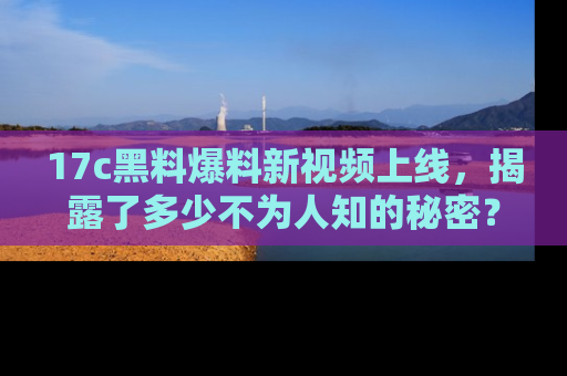 17c黑料爆料新视频上线,揭露了多少不为人知的秘密?