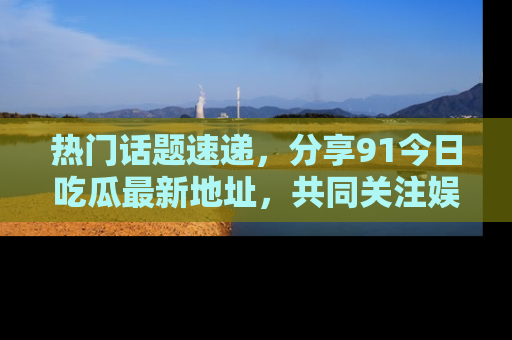 热门话题速递,分享91今日吃瓜最新地址,共同关注娱乐圈的风云变幻!