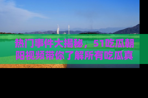 热门事件大揭秘，51吃瓜朝阳视频带你了解所有吃瓜真相