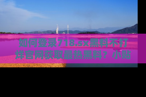 如何登录718.sx黑料不打烊官网获取最热黑料？小贴士带你快速上手！