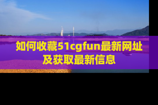 如何收藏51cgfun最新网址及获取最新信息