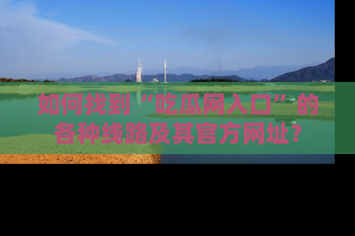 如何找到“吃瓜网入口”的各种线路及其官方网址？