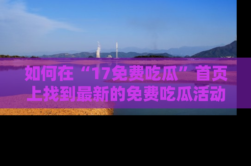 如何在“17免费吃瓜”首页上找到最新的免费吃瓜活动和动态