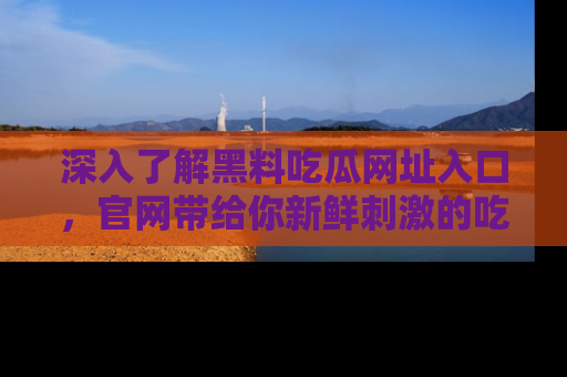 深入了解黑料吃瓜网址入口，官网带给你新鲜刺激的吃瓜体验！