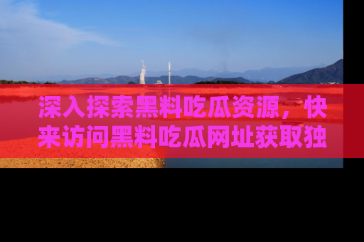 深入探索黑料吃瓜资源，快来访问黑料吃瓜网址获取独家内容！