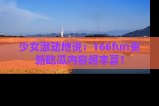 少女激动地说：166fun更新吃瓜内容超丰富！