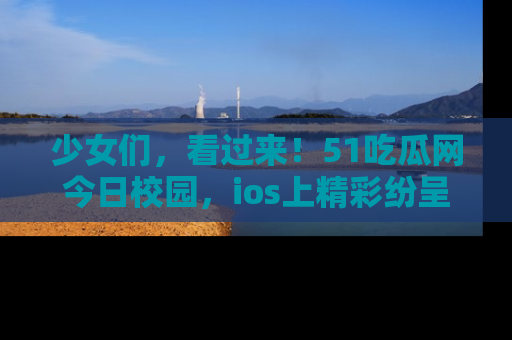 少女们，看过来！51吃瓜网今日校园，ios上精彩纷呈！