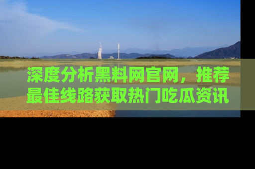 深度分析黑料网官网，推荐最佳线路获取热门吃瓜资讯
