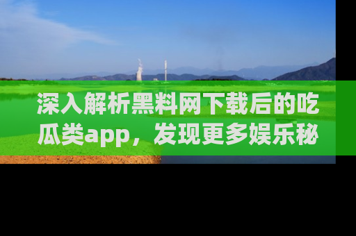 深入解析黑料网下载后的吃瓜类app，发现更多娱乐秘密