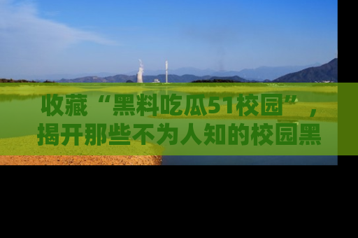 收藏“黑料吃瓜51校园”，揭开那些不为人知的校园黑幕！