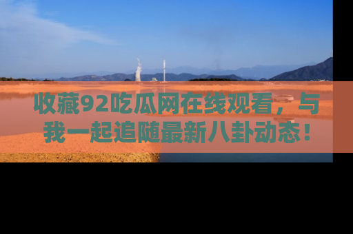 收藏92吃瓜网在线观看，与我一起追随最新八卦动态！