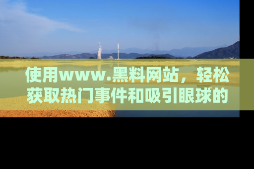 使用www.黑料网站，轻松获取热门事件和吸引眼球的黑料