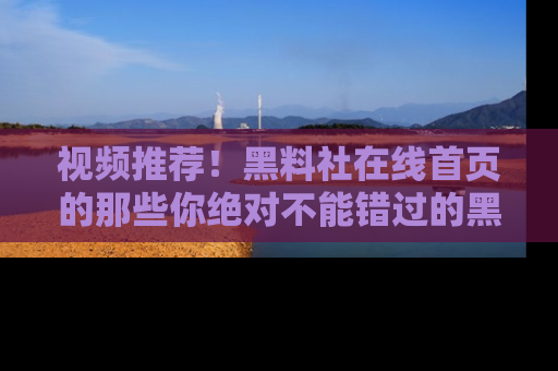 视频推荐！黑料社在线首页的那些你绝对不能错过的黑料