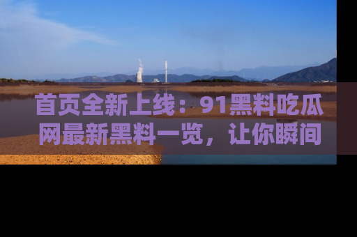 首页全新上线：91黑料吃瓜网最新黑料一览，让你瞬间掌握