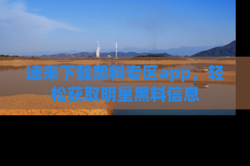 速来下载黑料专区app,轻松获取明星黑料信息